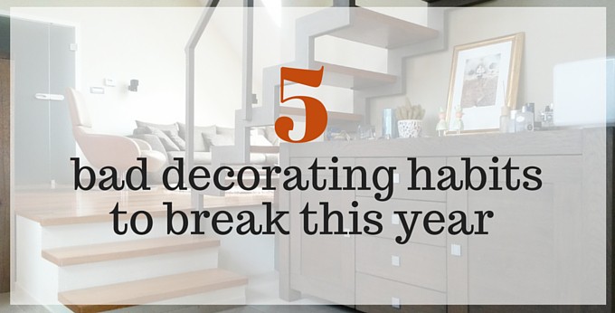 5 bad decorating habits to break this year